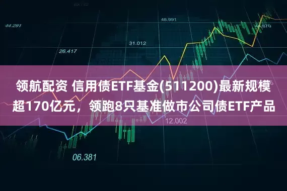 领航配资 信用债ETF基金(511200)最新规模超170亿元，领跑8只基准做市公司债ETF产品