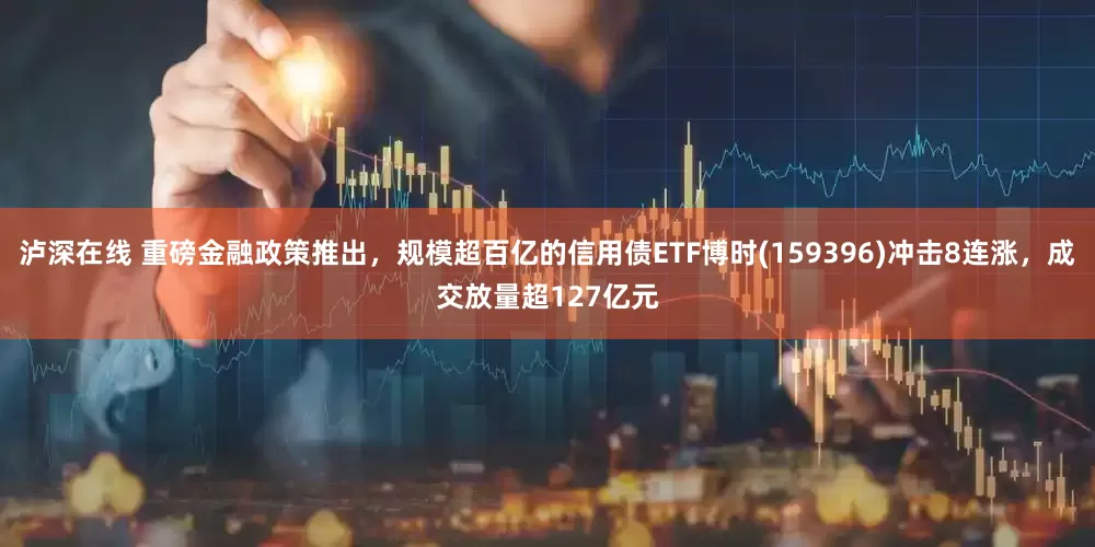 泸深在线 重磅金融政策推出，规模超百亿的信用债ETF博时(159396)冲击8连涨，成交放量超127亿元