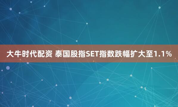 大牛时代配资 泰国股指SET指数跌幅扩大至1.1%