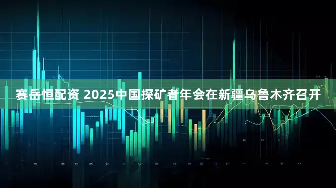 赛岳恒配资 2025中国探矿者年会在新疆乌鲁木齐召开