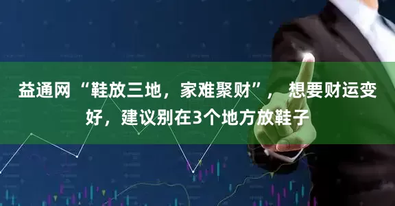 益通网 “鞋放三地，家难聚财”， 想要财运变好，建议别在3个地方放鞋子
