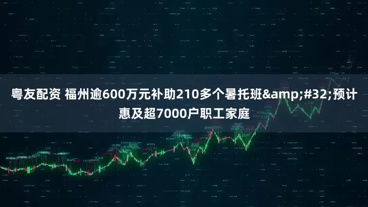 粤友配资 福州逾600万元补助210多个暑托班 预计惠及超7000户职工家庭
