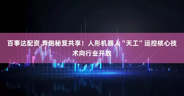 百事达配资 奔跑秘笈共享！人形机器人“天工”运控核心技术向行业开放