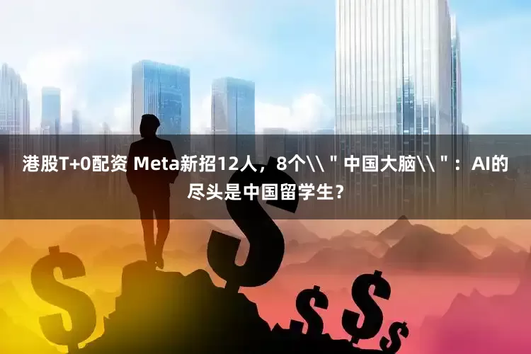 港股T+0配资 Meta新招12人，8个\＂中国大脑\＂：AI的尽头是中国留学生？