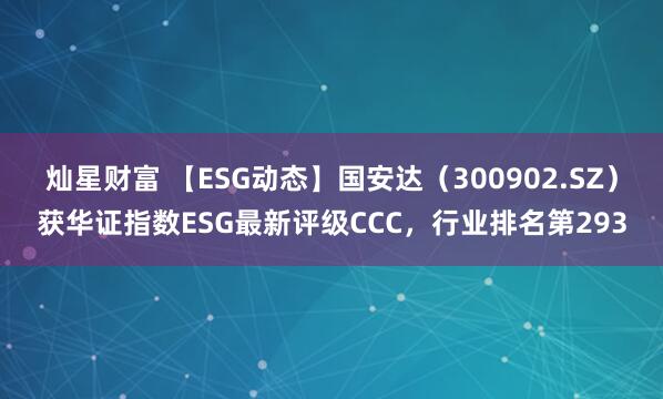 灿星财富 【ESG动态】国安达（300902.SZ）获华证指数ESG最新评级CCC，行业排名第293