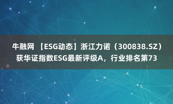 牛融网 【ESG动态】浙江力诺（300838.SZ）获华证指数ESG最新评级A，行业排名第73