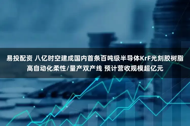 易投配资 八亿时空建成国内首条百吨级半导体KrF光刻胶树脂高自动化柔性/量产双产线 预计营收规模超亿元