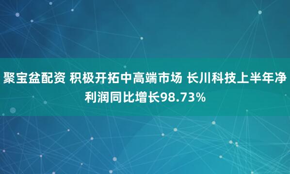 聚宝盆配资 积极开拓中高端市场 长川科技上半年净利润同比增长98.73%