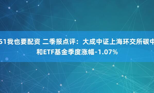 51我也要配资 二季报点评:大成中证上海环交所碳中和ETF基金季度涨幅-1.07%