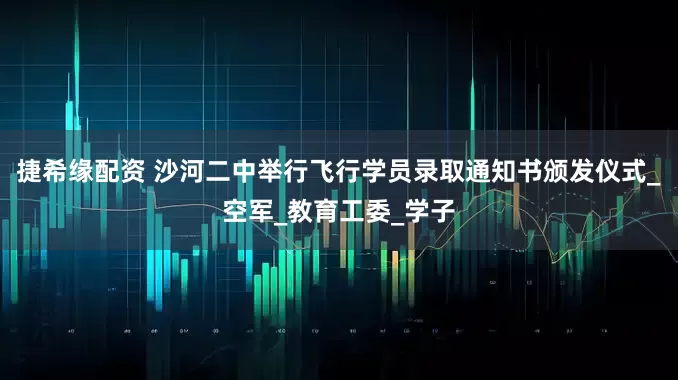 捷希缘配资 沙河二中举行飞行学员录取通知书颁发仪式_空军_教育工委_学子