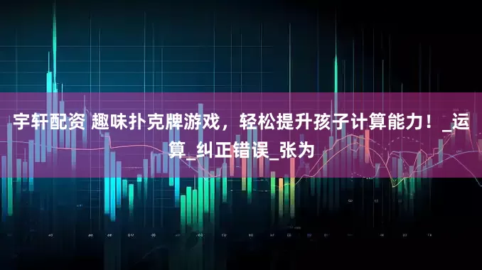 宇轩配资 趣味扑克牌游戏，轻松提升孩子计算能力！_运算_纠正错误_张为