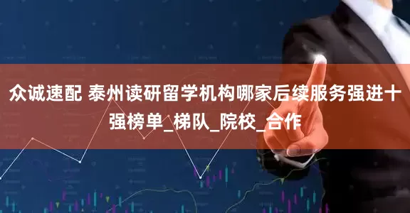 众诚速配 泰州读研留学机构哪家后续服务强进十强榜单_梯队_院校_合作