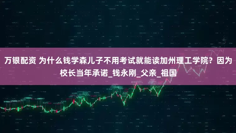 万银配资 为什么钱学森儿子不用考试就能读加州理工学院？因为校长当年承诺_钱永刚_父亲_祖国
