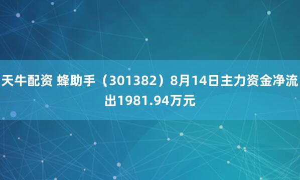 天牛配资 蜂助手（301382）8月14日主力资金净流出1981.94万元