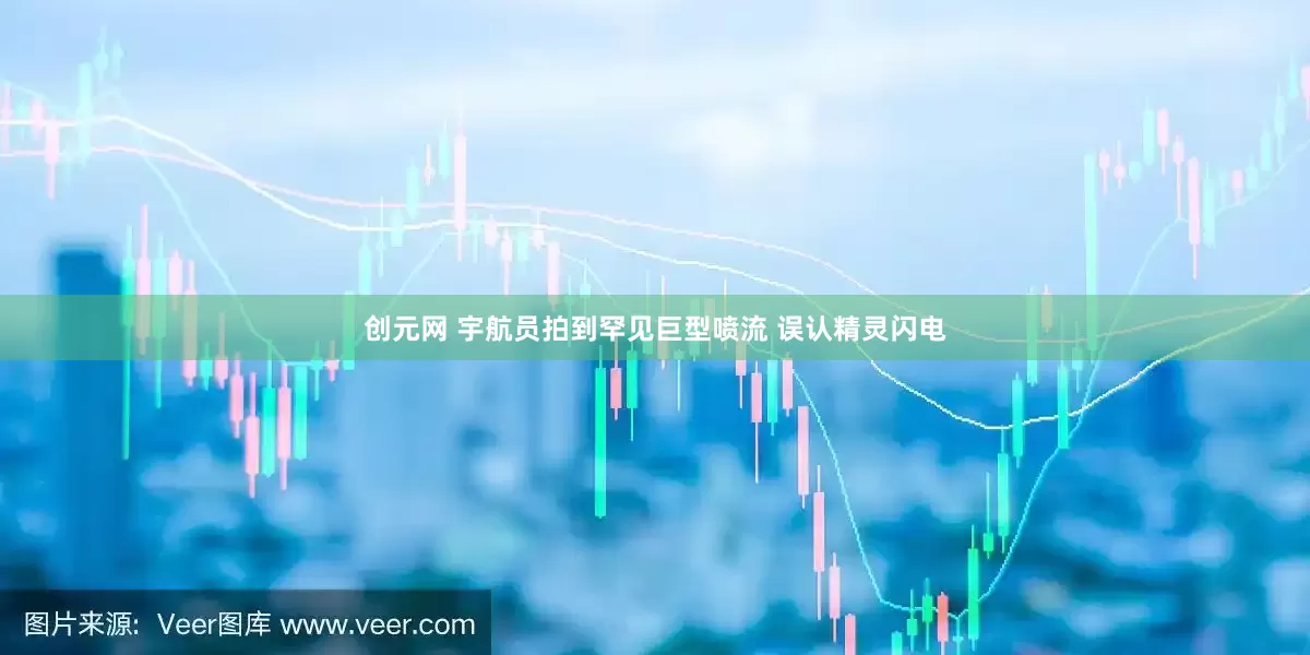 创元网 宇航员拍到罕见巨型喷流 误认精灵闪电