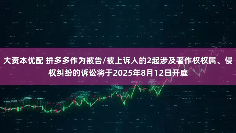 大资本优配 拼多多作为被告/被上诉人的2起涉及著作权权属、侵权纠纷的诉讼将于2025年8月12日开庭