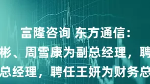 富隆咨询 东方通信：聘任张建彬、周雪康为副总经理，聘任王妍为财务总监