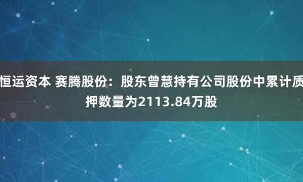 恒运资本 赛腾股份：股东曾慧持有公司股份中累计质押数量为2113.84万股