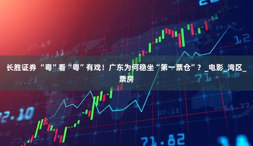 长胜证券 “粤”看“粤”有戏！广东为何稳坐“第一票仓”？_电影_湾区_票房