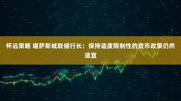 怀远策略 堪萨斯城联储行长：保持适度限制性的货币政策仍然适宜