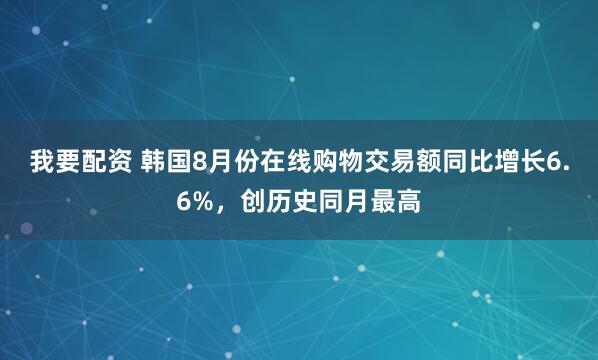 我要配资 韩国8月份在线购物交易额同比增长6.6%，创历史同月最高