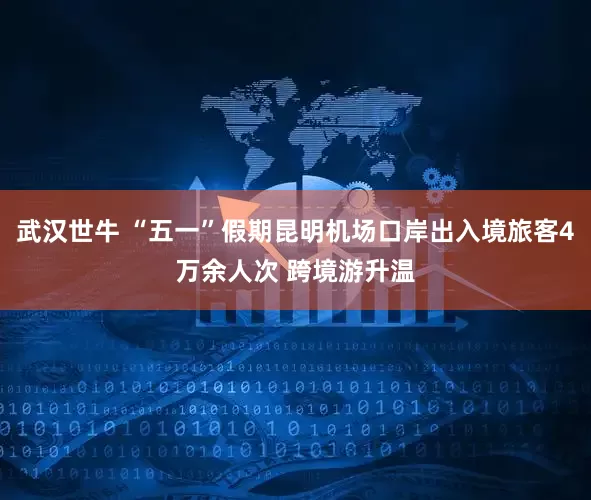 武汉世牛 “五一”假期昆明机场口岸出入境旅客4万余人次 跨境游升温
