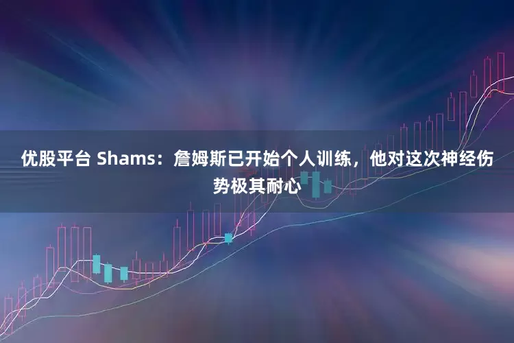 优股平台 Shams：詹姆斯已开始个人训练，他对这次神经伤势极其耐心