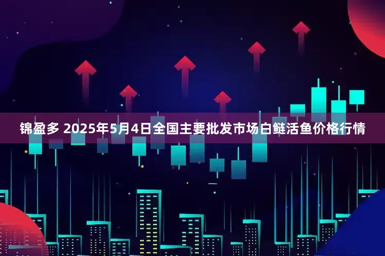 锦盈多 2025年5月4日全国主要批发市场白鲢活鱼价格行情