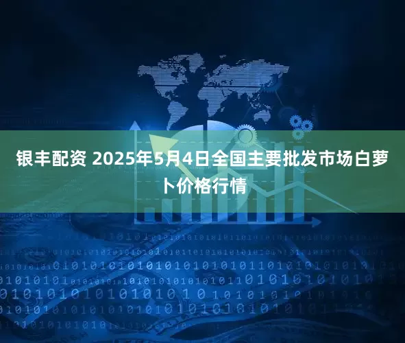银丰配资 2025年5月4日全国主要批发市场白萝卜价格行情