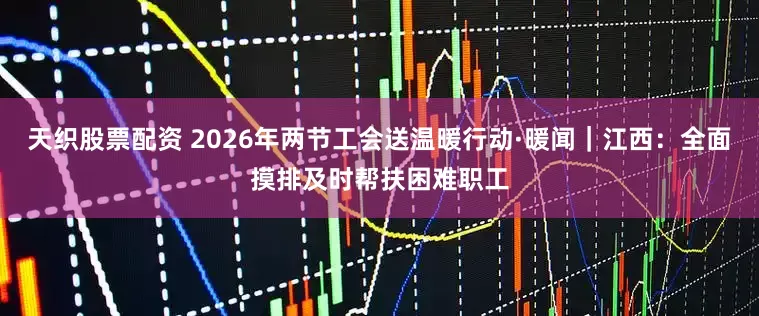 天织股票配资 2026年两节工会送温暖行动·暖闻｜江西：全面摸排及时帮扶困难职工