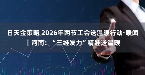 日天金策略 2026年两节工会送温暖行动·暖闻｜河南：“三维发力”精准送温暖