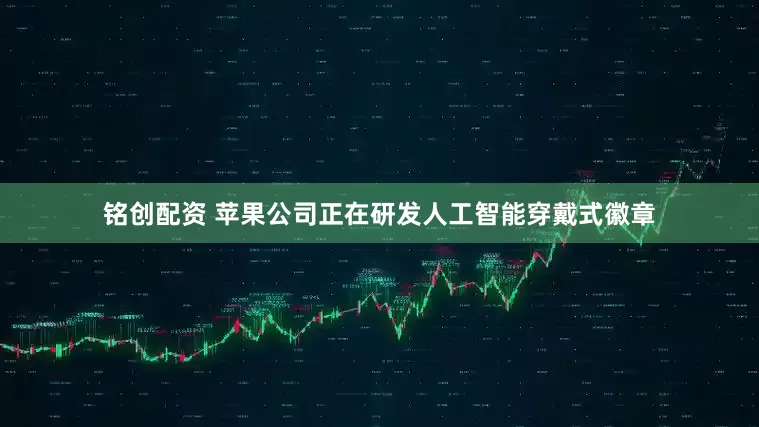 铭创配资 苹果公司正在研发人工智能穿戴式徽章