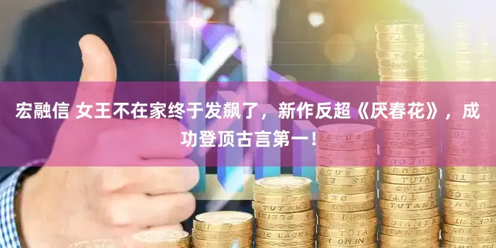 宏融信 女王不在家终于发飙了，新作反超《厌春花》，成功登顶古言第一！