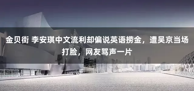 金贝街 李安琪中文流利却偏说英语捞金，遭吴京当场打脸，网友骂声一片