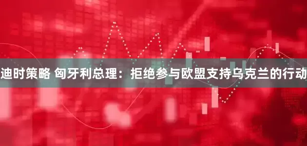 迪时策略 匈牙利总理：拒绝参与欧盟支持乌克兰的行动