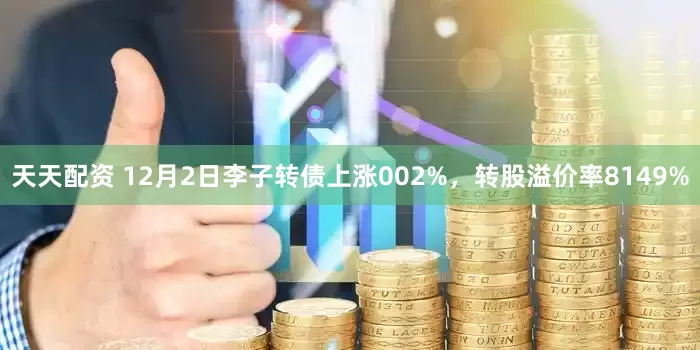天天配资 12月2日李子转债上涨002%，转股溢价率8149%