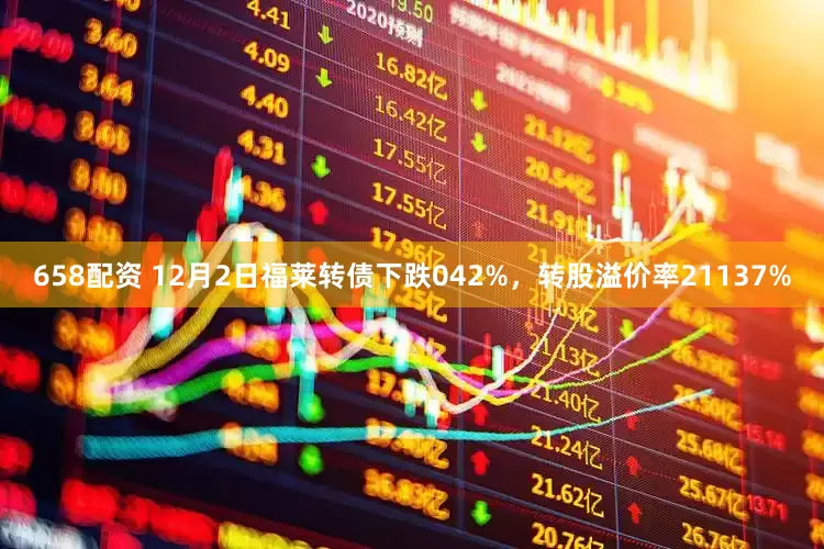 658配资 12月2日福莱转债下跌042%，转股溢价率21137%