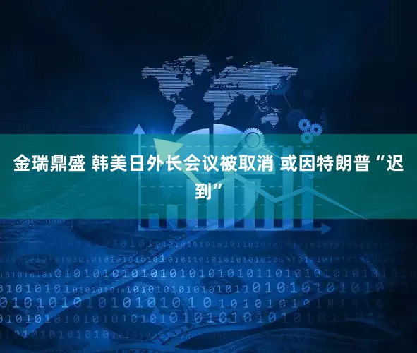 金瑞鼎盛 韩美日外长会议被取消 或因特朗普“迟到”