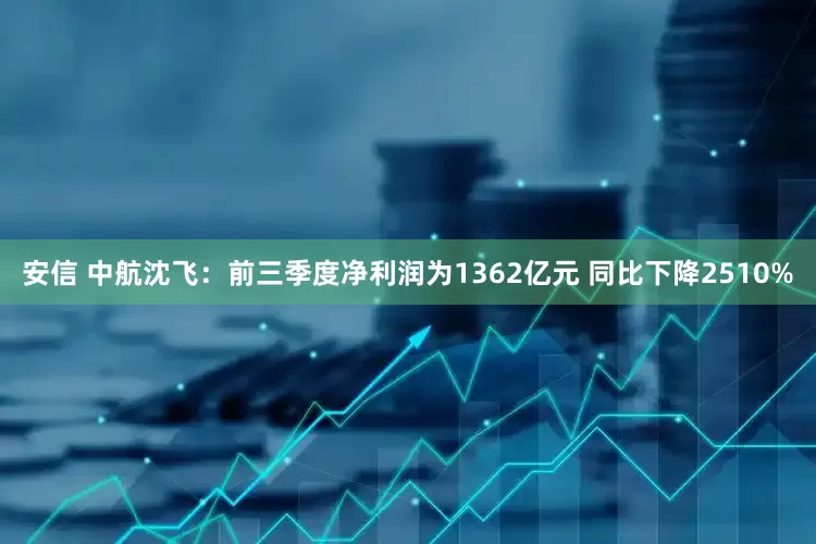 安信 中航沈飞：前三季度净利润为1362亿元 同比下降2510%