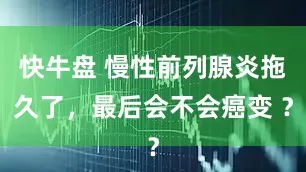 快牛盘 慢性前列腺炎拖久了，最后会不会癌变 ？