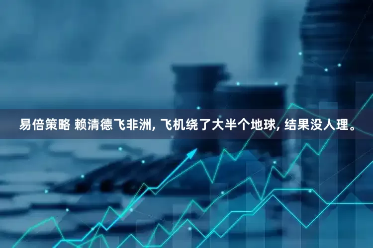 易倍策略 赖清德飞非洲, 飞机绕了大半个地球, 结果没人理。