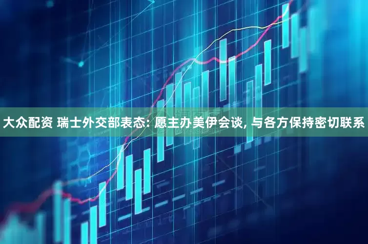 大众配资 瑞士外交部表态: 愿主办美伊会谈, 与各方保持密切联系