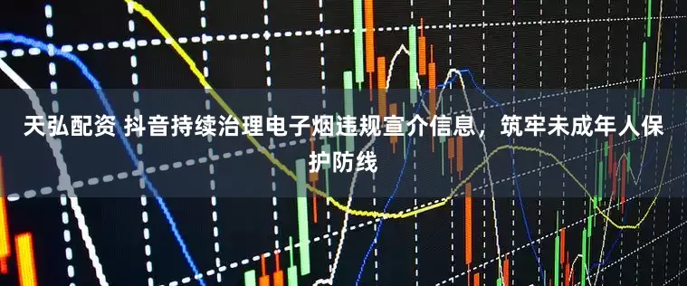 天弘配资 抖音持续治理电子烟违规宣介信息，筑牢未成年人保护防线