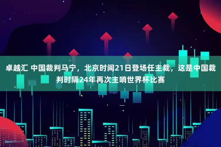 卓越汇 中国裁判马宁，北京时间21日登场任主裁，这是中国裁判时隔24年再次主哨世界杯比赛