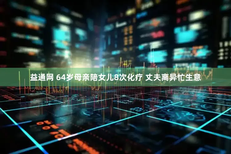 益通网 64岁母亲陪女儿8次化疗 丈夫离异忙生意